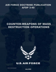 Title: Air Force Doctrine Publication AFDP 3-40 Counter Weapons of Mass Destruction Operations July 2022, Author: United States Government Us Air Force