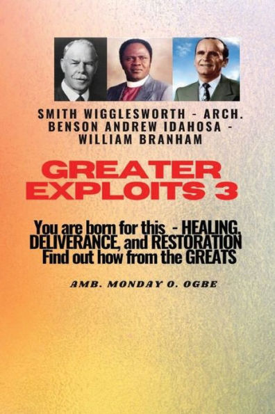 Greater Exploits - 3 Learn from the GREATS Smith Wigglesworth Arch. Benson Andrew Idahosa William Branham: You are BORN for this! Healing, Deliverance and Restoration!