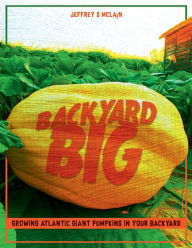 Title: Backyard Big: Growing Atlantic Giant Pumpkins in Your Backyard, Author: Jeffrey S McLain