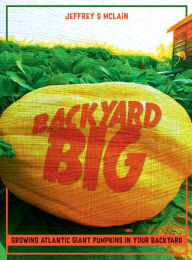 Title: Backyard Big: Growing Atlantic Giant Pumpkins in Your Backyard, Author: Jeffrey S McLain