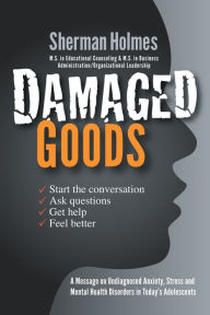 Title: Damaged Goods: A Message on Undiagnosed Anxiety, Stress and Mental Health Disorders in Today's Adolescents, Author: Sherman Holmes