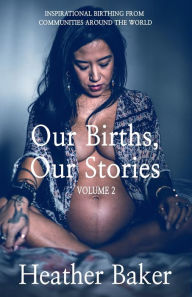 Title: Our Births, Our Stories Volume 2: Inspirational Birthing From Communities Around The World, Author: Heather Baker