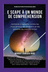 Title: E scape ï¿½ un monde de comprï¿½hension Antidote ï¿½ la haine contre les musulmans, les chrï¿½tiens et les peuples du monde enti: Renvoyer la haine pour la haine multiplie la haine, ajoutant des tï¿½nï¿½bres plus profondes ï¿½ une nuit dï¿½jï¿½ dï¿½pourvu, Author: Ambassador Monday Ogwuojo Ogbe