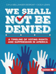 Title: We Shall Not Be Denied: A Timeline of Voting Rights and Suppression in America, Author: Cayla Bellanger DeGroat