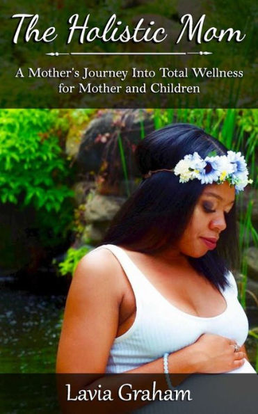 The Holistic Mom: A Mother's Journey into Total Wellness for Mother and Children