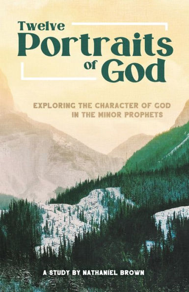 Twelve Portraits of God: Exploring the Character of God in the Minor Prophets