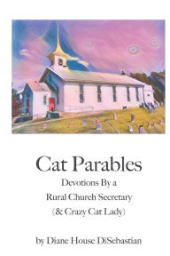 Title: Cat Parables: Devotions By a Rural Church Secretary (& Crazy Cat Lady), Author: Diane House DiSebastian