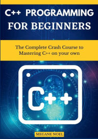 Title: C++ Programming For Beginners: The Complete Crash Course to Mastering C++ on your own, Author: Megane Noel