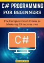 C# Programming for beginners: The Complete Crash Course to Mastering C# on your own