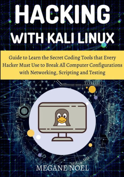 Hacking with Kali Linux: Guide to Learn the Secret Coding Tools that Every Hacker Must Use to Break All Computer Configurations with Networking,