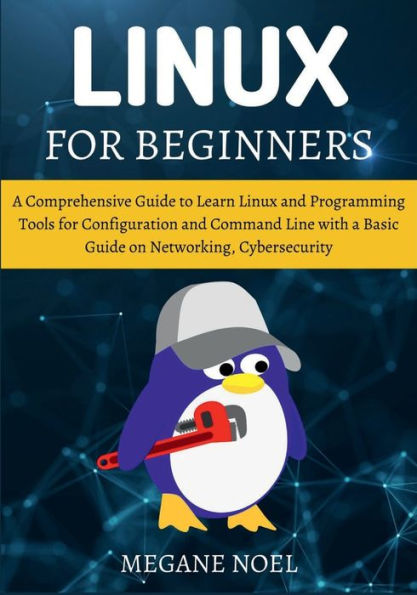 Linux for Beginners: A Comprehensive Guide to Learn Linux and Programming Tools for Configuration and Command Line with a Basic Guide on Netw