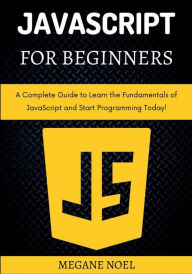 Title: JavaScript for Beginners: A Complete Guide to Learn the Fundamentals of JavaScript and Start Programming Today!, Author: Megane Noel