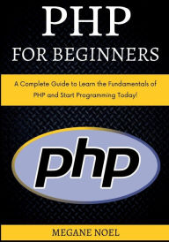 Title: PHP for Beginners: A Complete Guide to Learn the Fundamentals of PHP and Start Programming Today!, Author: Megane Noel