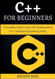 Title: C++ for Beginners: A Complete Guide to Learn the Fundamentals of C ++ and Start Programming Today!, Author: Megane Noel