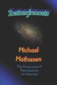 Title: Zentanglements: The Three Laws Of Consciousness For Smarties, Author: Michael Mathiesen