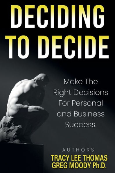 Deciding To Decide: Make The Right Decisions For Personal and Business Success