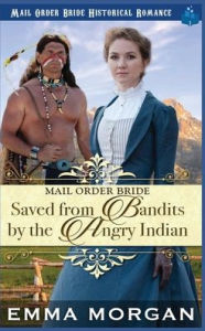Title: Mail Order Bride Saved from the Bandits by the Angry Indian, Author: Emma Morgan