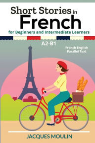Title: Short Stories in French for Beginners and Intermediate Learners A2-B1: French-English Parallel Text, Author: Jacques Moulin