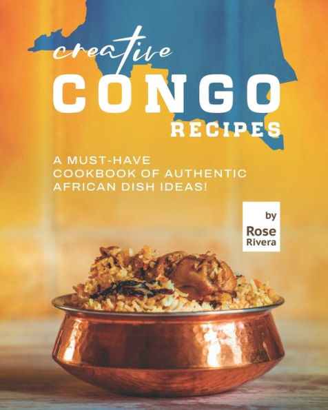 Creative Congo Recipes: A Must-Have Cookbook of Authentic African Dish Ideas!