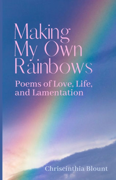 Making My Own Rainbows: Poems of Love, Life, and Lamentation