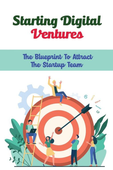 Starting Digital Ventures: The Blueprint To Attract The Startup Team