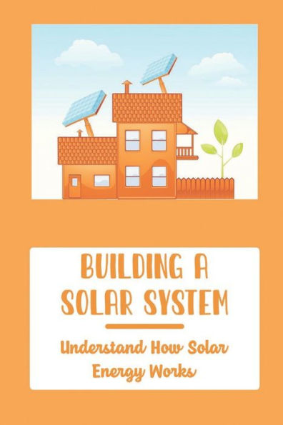 Building A Solar System: Understand How Solar Energy Works