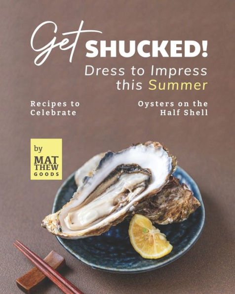 Get Shucked! - Dress to Impress this Summer: Recipes to Celebrate Oysters on the Half Shell