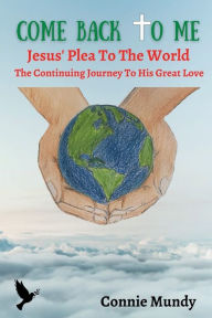Title: Come Back To Me, Jesus' Plea To The World: The Continuing Journey To His Great Love, Author: Connie Mundy