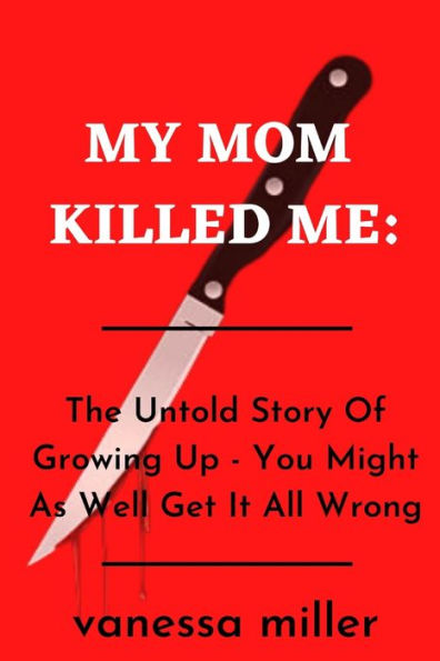 My Mother Killed Me: : The Untold Story Of Growing Up - You Might As Well Get It All Wrong