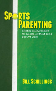 Title: Sports Parenting: Creating an environment for success ...without going Bat Sh*t Crazy, Author: Bill Schillings