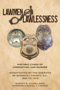 Title: Lawmen And Lawlessness: Corruption and Murder Historic Cases Investigated by the Sheriffs of Berkeley County, SC 1882 to 1970, Author: Sheriff S. Duane Lewis