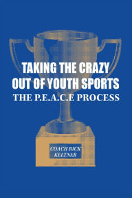 Title: Taking the Crazy Out of Youth Sports: The P.E.A.C.E. Process: The P.E.A.C.E. Process, Author: Coach Rick Keltner