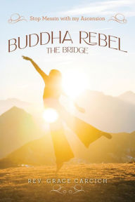Title: Buddha Rebel The Bridge: Stop Messin' with My Ascension, Author: Rev. Grace Carcich