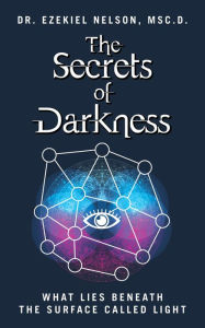 Title: The Secrets Of Darkness: What Lies Beneath the Surface Called Light, Author: Msc.D. Dr. Ezekiel Nelson