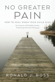 Free downloadable books for nook tablet No Greater Pain: How to heal when your child dies. Surviving an unthinkable journey, Embracing Grief and finding joy RTF MOBI by Ronald J. Ross, Ronald J. Ross 9798822908604 (English literature)