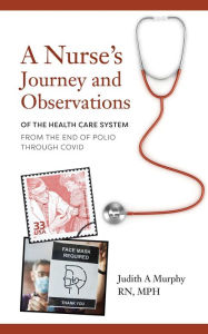 Title: Nurse's Journey and Observations: The Health Care System from the End of Polio through COVID, Author: Judith A. Murphy