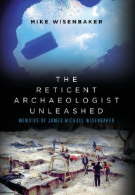 Title: The Reticent Archaeologist Unleashed: Memoirs of James Michael Wisenbaker, Author: Mike Wisenbaker