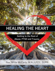 Title: Healing the Heart: Getting to the Root of Abuse, PTSD and Trauma, Author: M.A. LPCC-SUPR. McCarty Rev. Millie