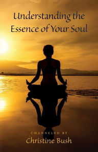 Title: Understanding the Essence of Your Soul, Author: Channeled By Christine Bush