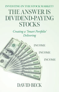 Title: The Answer is Dividend-Paying Stocks: Building a 'Smart Portfolio' of Good Companies That Pay Stock-Dividends, Author: David Beck