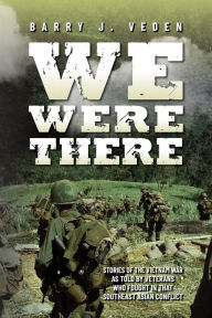 Title: We Were There: Stories of the Vietnam War as told by veterans who fought in that Southeast Asian conflict, Author: Barry J. Veden