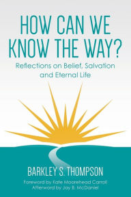Free book download computer How Can We Know The Way?: Reflections on Belief, Salvation and Eternal Life by Barkley S. Thompson, Barkley S. Thompson