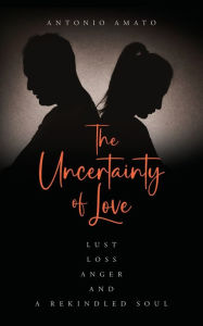 The Uncertainty of Love: Lust, Loss, Anger and a Rekindled Soul: Lust Loss Anger and a Rekindled Soul