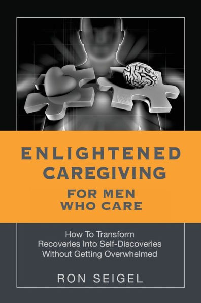 Enlightened Caregiving for Men Who Care: How to Transform Recoveries Into Self-Discoveries Without Getting Overwhelmed