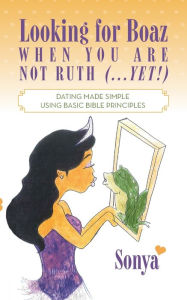 Looking for Boaz When You Are Not Ruth (...Yet!): Dating Made Simple Using Basic Bible Principles