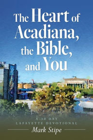 Free downloads book The Heart of Acadiana, the Bible, and You: A 30 Day Lafayette Devotional DJVU ePub PDB 9798822932418 by Mark Stipe English version