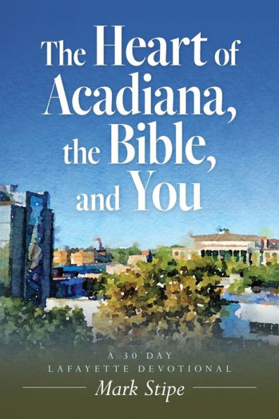 the Heart of Acadiana, Bible, and You: A 30 Day Lafayette Devotional