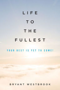 Title: Life to the Fullest: Your Best Is Yet To Come!, Author: Bryant Westbrook