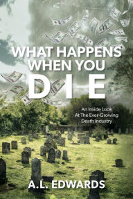 Title: What Happens When You Die: An Inside Look At The Ever-Growing Death Industry, Author: A.L. Edwards