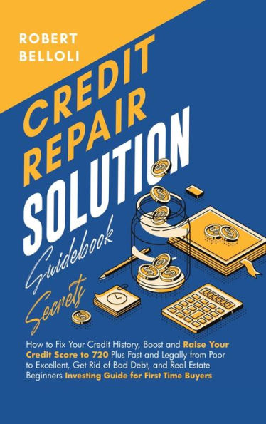 Credit Repair Solution Guidebook Secrets: How to Fix Your History, Boost and Raise Score 720 Plus Fast Legally from Poor Excellent, Get Rid of Bad Debt, Real Estate Beginners Investing Guide for First Time Buyers